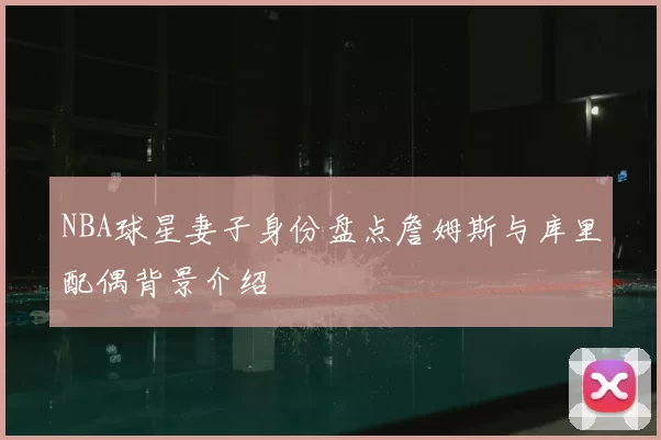 NBA球星妻子身份盘点詹姆斯与库里配偶背景介绍