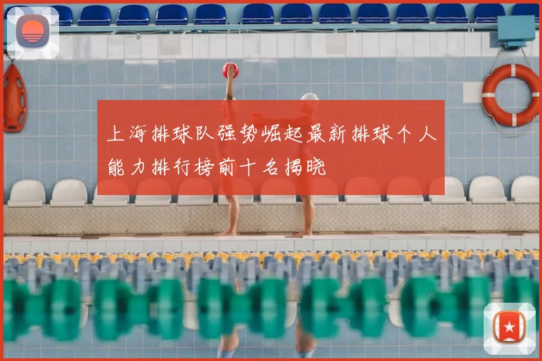 上海排球队强势崛起最新排球个人能力排行榜前十名揭晓