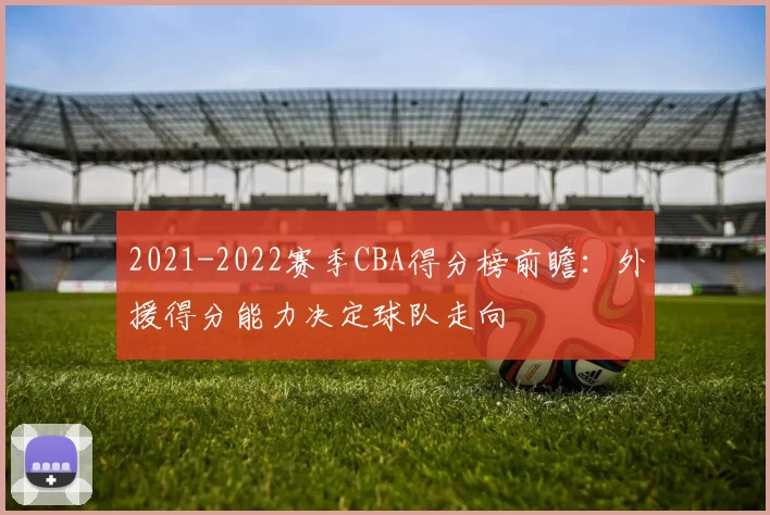 2021-2022赛季CBA得分榜前瞻：外援得分能力决定球队走向