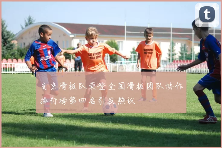 南京滑板队荣登全国滑板团队协作排行榜第四名引发热议