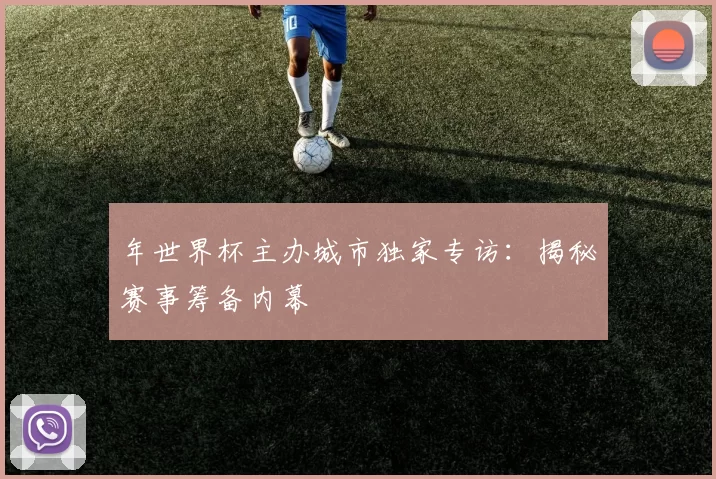 年世界杯主办城市独家专访：揭秘赛事筹备内幕