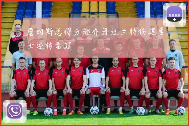 詹姆斯总得分超乔丹杜兰特伤退勇士逆转雷霆