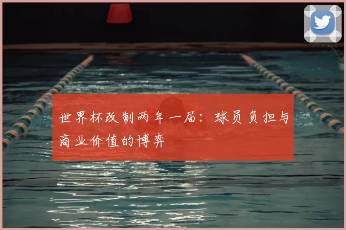 世界杯改制两年一届：球员负担与商业价值的博弈