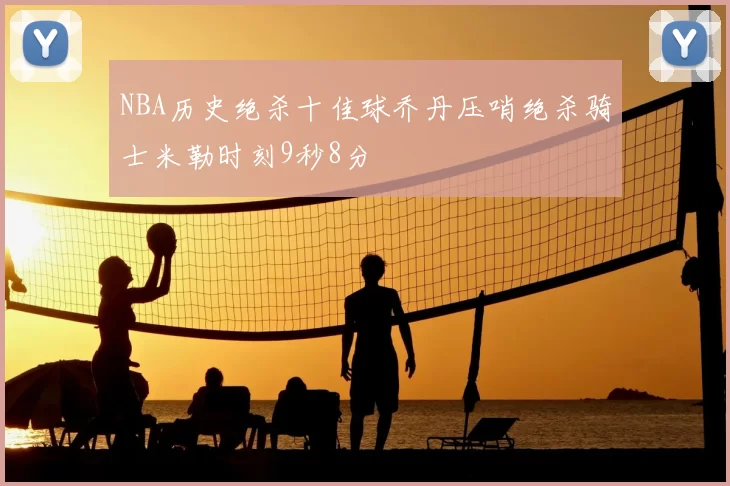 NBA历史绝杀十佳球乔丹压哨绝杀骑士米勒时刻9秒8分