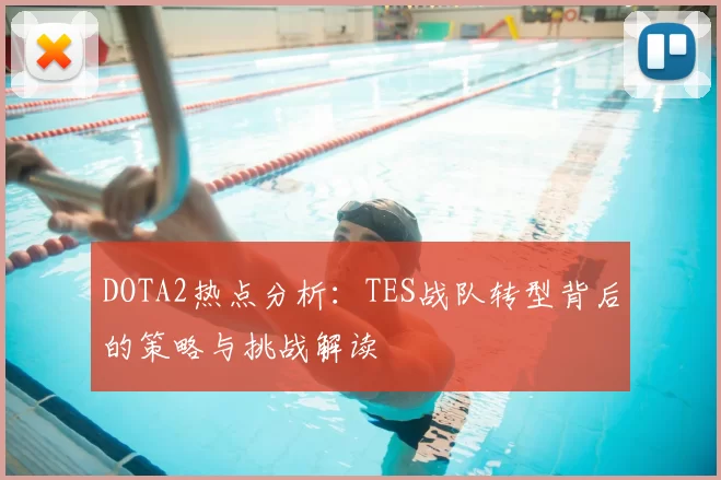 DOTA2热点分析：TES战队转型背后的策略与挑战解读