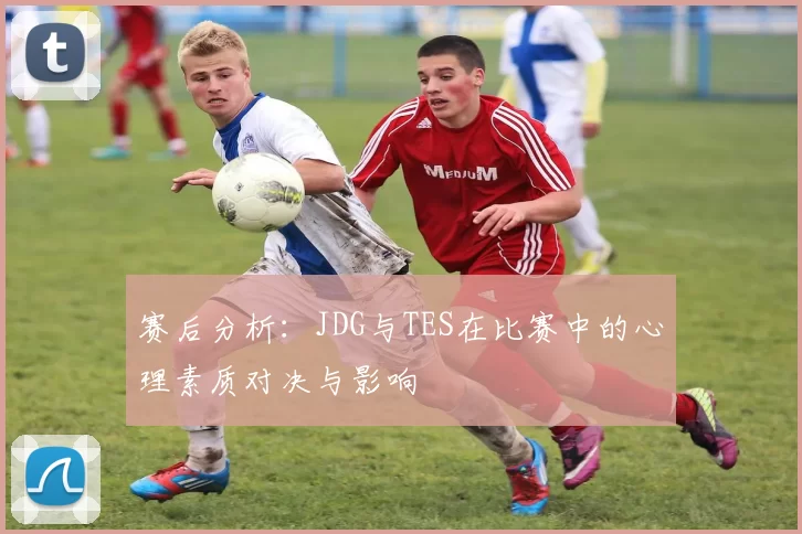 赛后分析：JDG与TES在比赛中的心理素质对决与影响