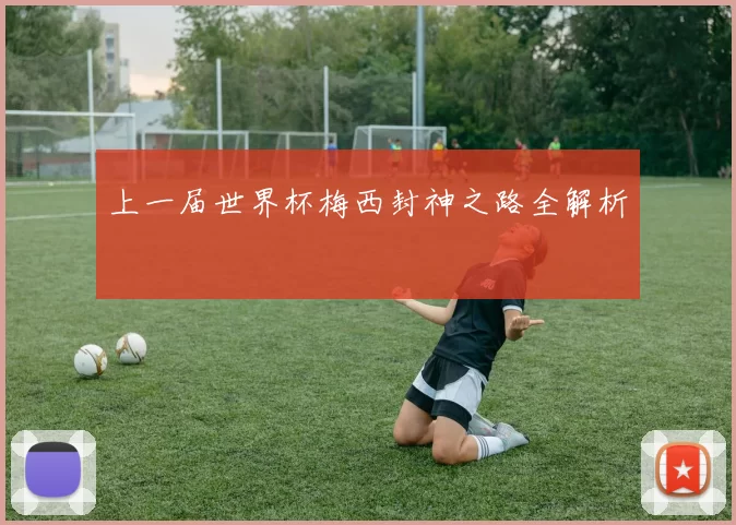 上一届世界杯梅西封神之路全解析