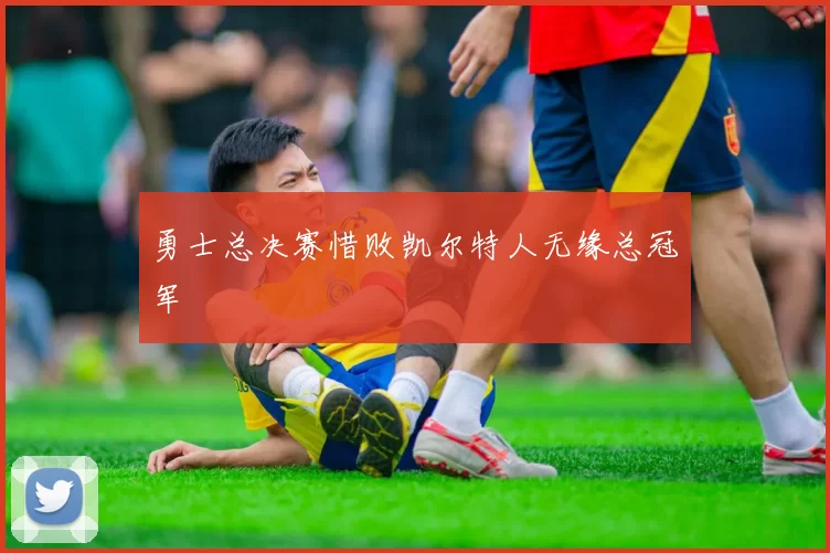 勇士总决赛惜败凯尔特人无缘总冠军