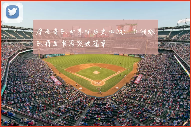 摩洛哥队世界杯历史回顾:非洲球队再度书写突破篇章