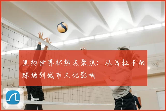 里约世界杯热点聚焦：从马拉卡纳球场到城市文化影响