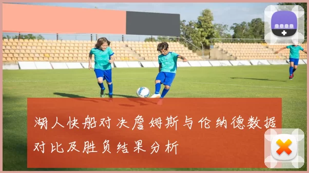 湖人快船对决詹姆斯与伦纳德数据对比及胜负结果分析