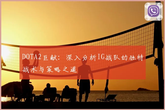 DOTA2巨献：深入分析IG战队的独特战术与策略之道