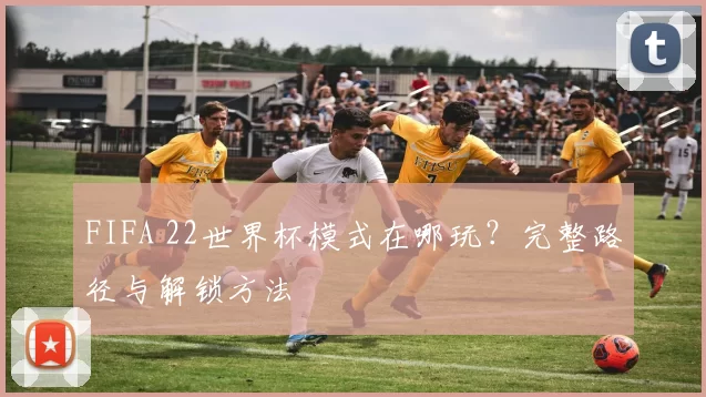 FIFA 22世界杯模式在哪玩？完整路径与解锁方法