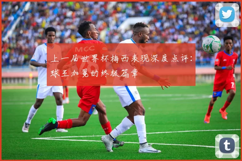 上一届世界杯梅西表现深度点评：球王加冕的终极篇章