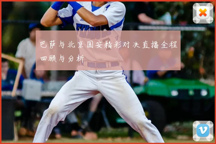 巴萨与北京国安精彩对决直播全程回顾与分析