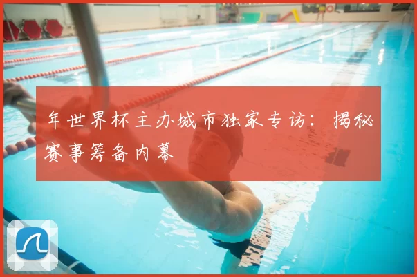 年世界杯主办城市独家专访:揭秘赛事筹备内幕