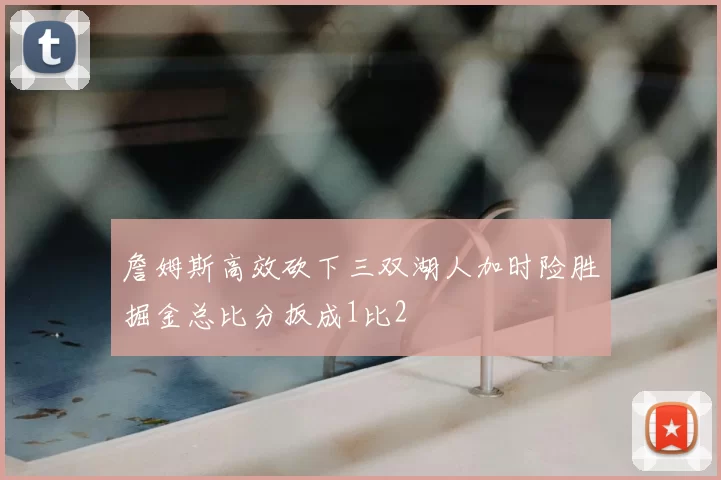 詹姆斯高效砍下三双湖人加时险胜掘金总比分扳成1比2