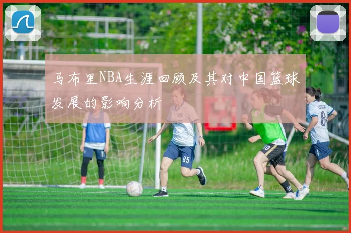 马布里NBA生涯回顾及其对中国篮球发展的影响分析