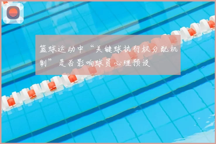 篮球运动中“关键球执行权分配机制”是否影响球员心理预设