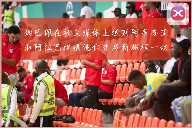 姆巴佩在社交媒体上送别阿韦洛亚和阿拉巴祝福他们开启新旅程一切顺利