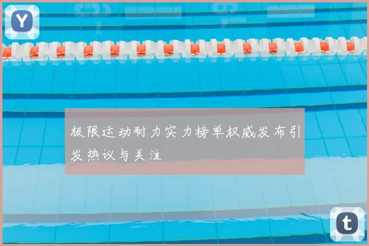 极限运动耐力实力榜单权威发布引发热议与关注