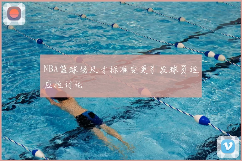 NBA篮球场尺寸标准变更引发球员适应性讨论