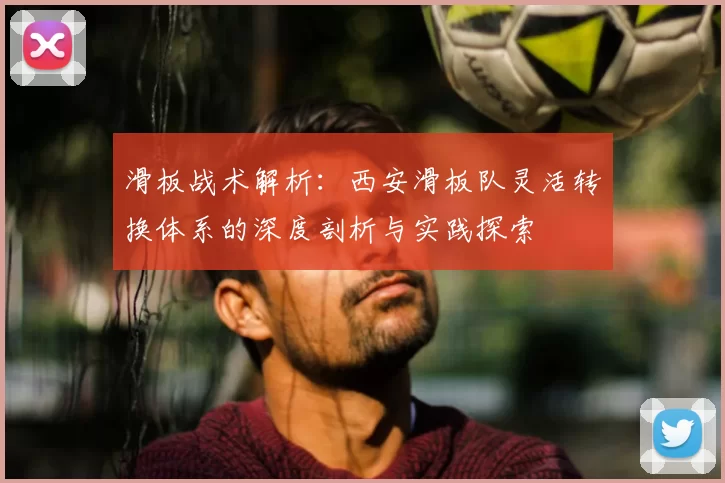 滑板战术解析:西安滑板队灵活转换体系的深度剖析与实践探索