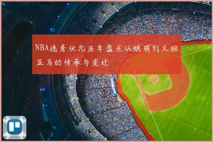 NBA选秀状元历年盘点从姚明到文班亚马的传承与变迁