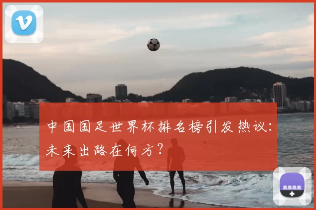 中国国足世界杯排名榜引发热议:未来出路在何方?