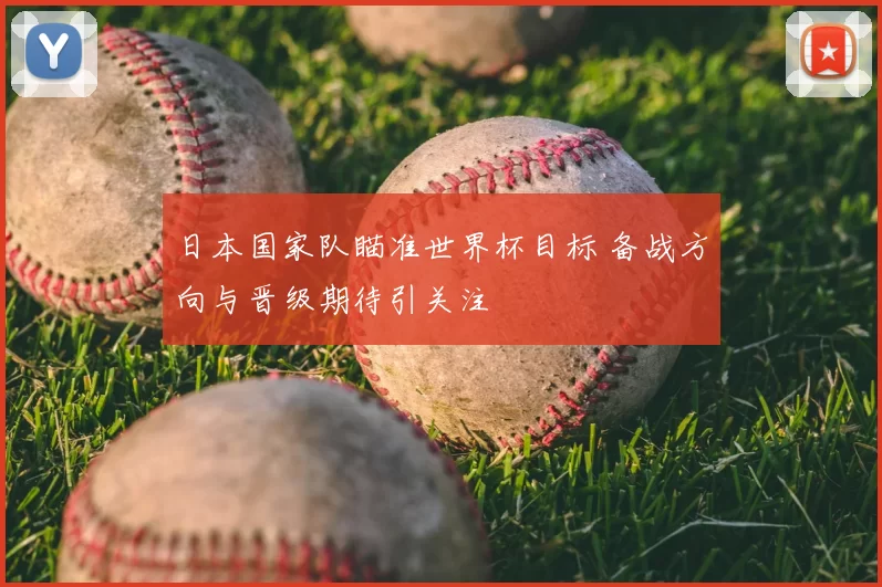 日本国家队瞄准世界杯目标 备战方向与晋级期待引关注