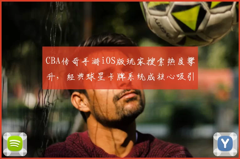 CBA传奇手游iOS版玩家搜索热度攀升,经典球星卡牌系统成核心吸引力