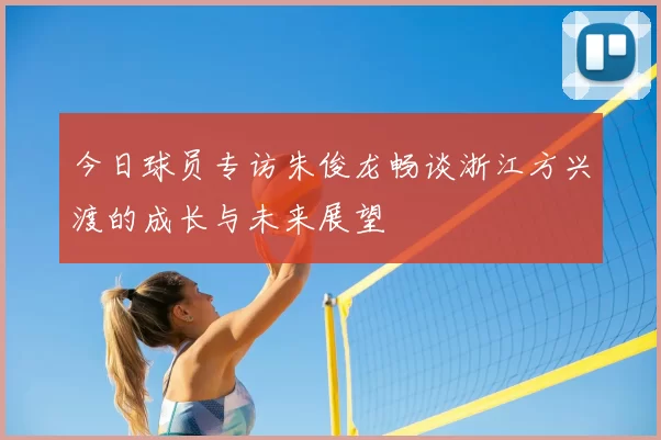 今日球员专访朱俊龙畅谈浙江方兴渡的成长与未来展望