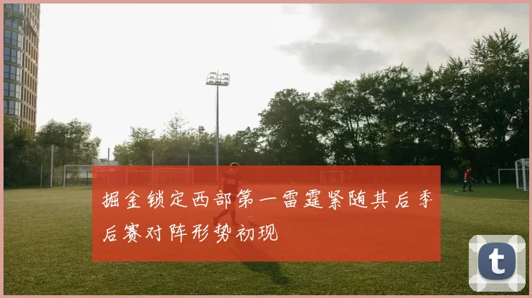 掘金锁定西部第一雷霆紧随其后季后赛对阵形势初现