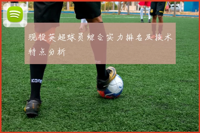 现役英超球员综合实力排名及技术特点分析