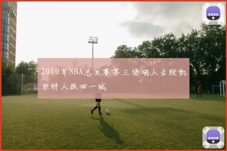 2010年NBA总决赛第三场湖人击败凯尔特人扳回一城