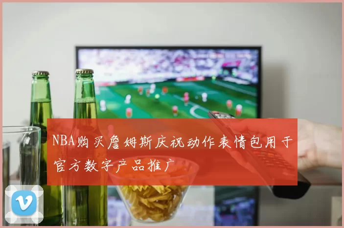 NBA购买詹姆斯庆祝动作表情包用于官方数字产品推广