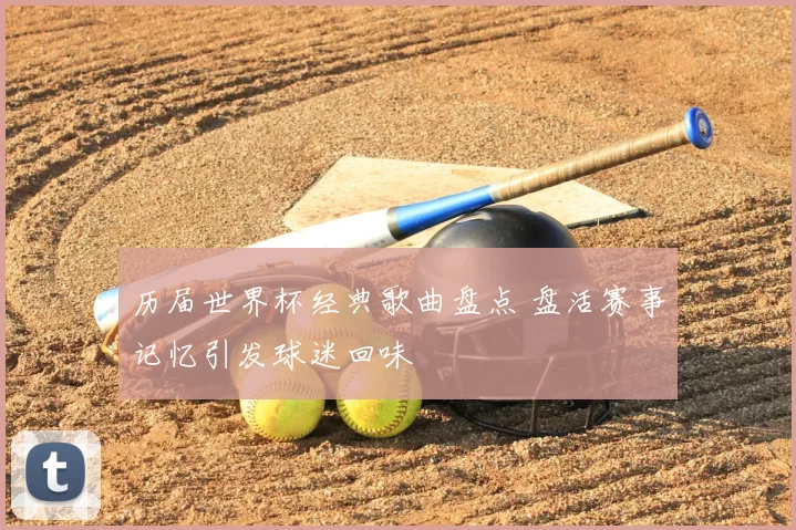 历届世界杯经典歌曲盘点 盘活赛事记忆引发球迷回味