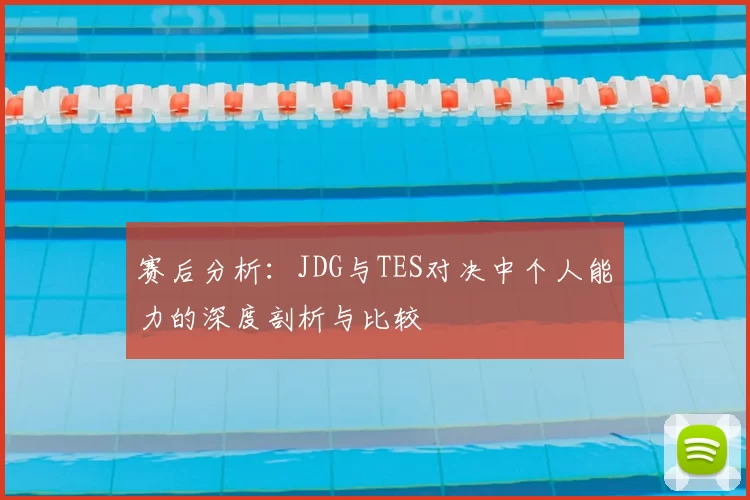 赛后分析：JDG与TES对决中个人能力的深度剖析与比较