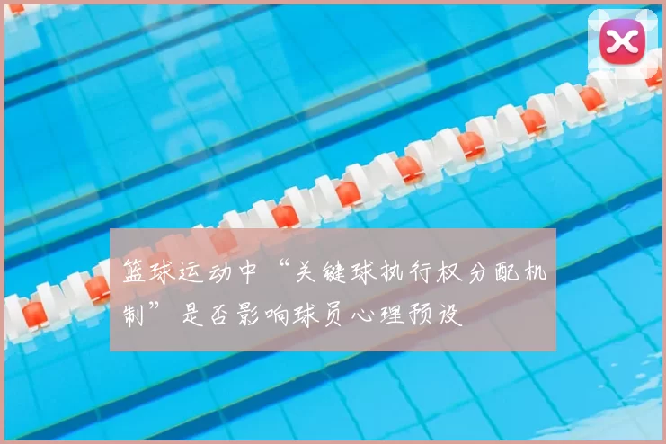 篮球运动中“关键球执行权分配机制”是否影响球员心理预设