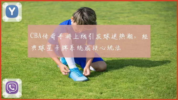 CBA传奇手游上线引发球迷热潮,经典球星卡牌系统成核心玩法