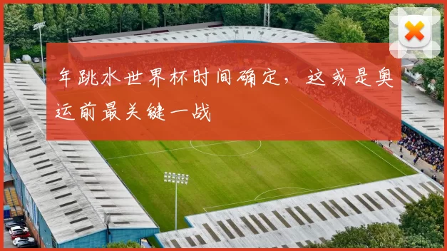 年跳水世界杯时间确定，这或是奥运前最关键一战