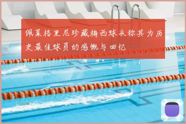 佩莱格里尼珍藏梅西球衣称其为历史最佳球员的感慨与回忆