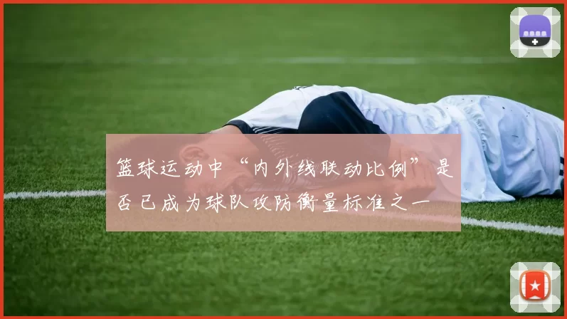 篮球运动中“内外线联动比例”是否已成为球队攻防衡量标准之一