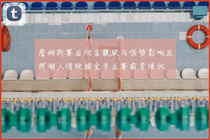 詹姆斯赛后坦言腹股沟伤势影响发挥湖人惜败掘金季后赛前景堪忧