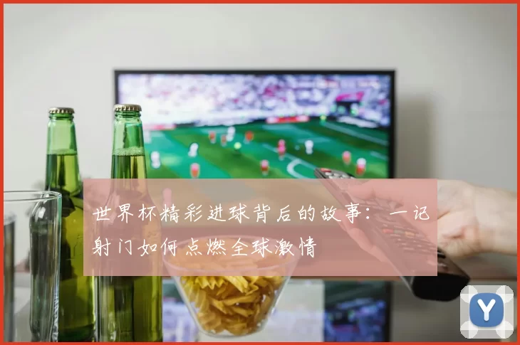 世界杯精彩进球背后的故事：一记射门如何点燃全球激情