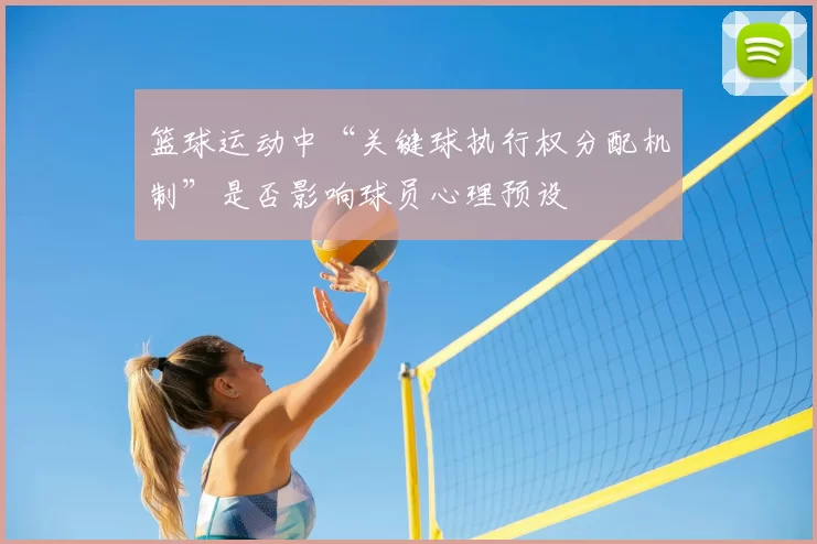 篮球运动中“关键球执行权分配机制”是否影响球员心理预设