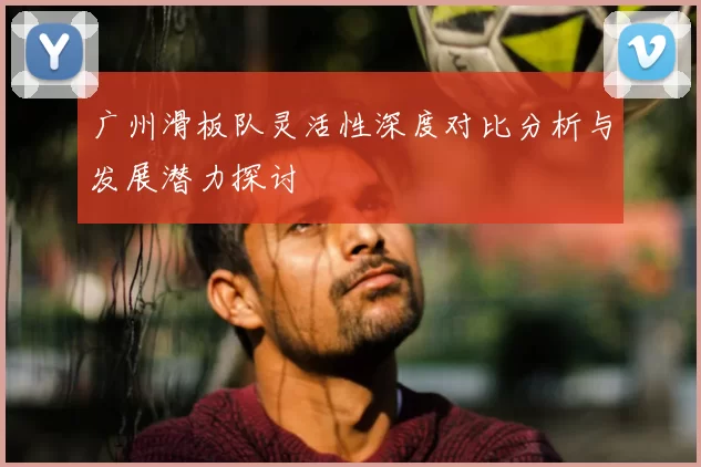 广州滑板队灵活性深度对比分析与发展潜力探讨