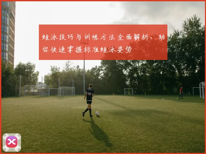 蛙泳技巧与训练方法全面解析,助你快速掌握标准蛙泳姿势