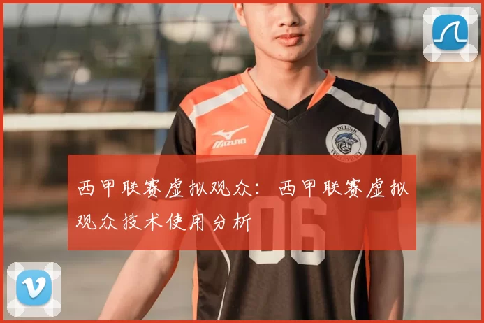 西甲联赛虚拟观众:西甲联赛虚拟观众技术使用分析