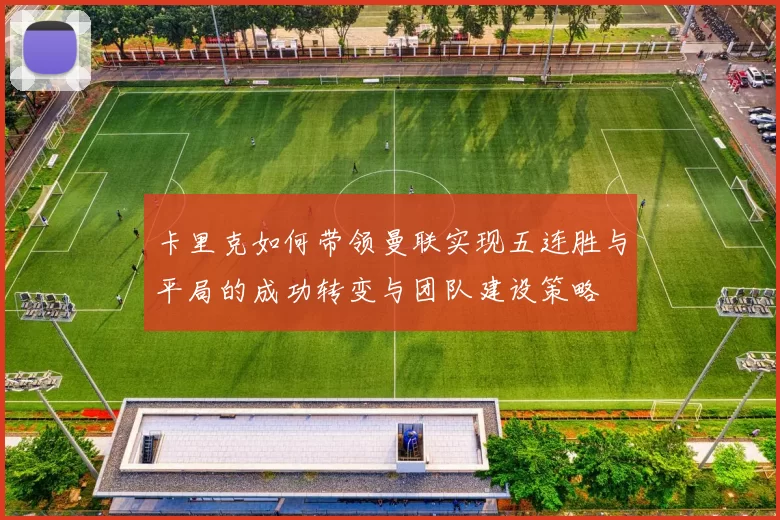 卡里克如何带领曼联实现五连胜与平局的成功转变与团队建设策略